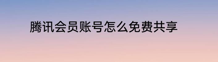 腾讯会员账号怎么免费共享