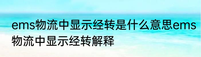 ems物流中显示经转是什么意思ems物流中显示经转解释