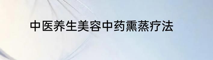 中医养生美容中药熏蒸疗法