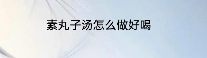 素丸子汤怎么做好喝