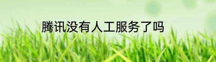 腾讯没有人工服务了吗