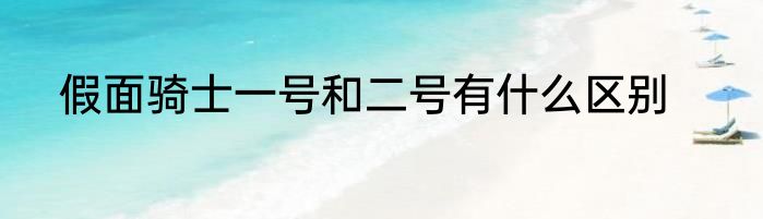 假面骑士一号和二号有什么区别