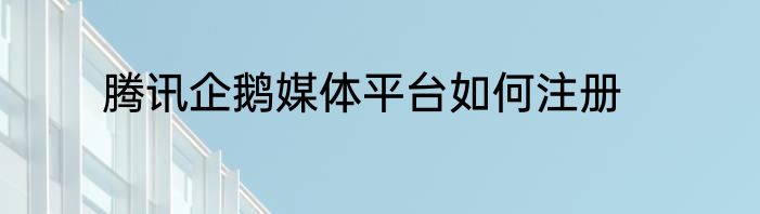 腾讯企鹅媒体平台如何注册