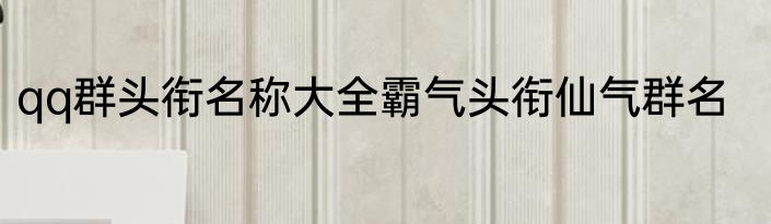 qq群头衔名称大全霸气头衔仙气群名