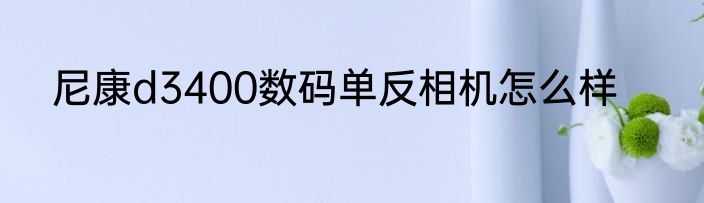 尼康d3400数码单反相机怎么样