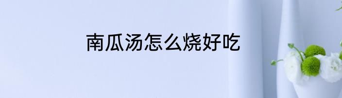 南瓜汤怎么烧好吃