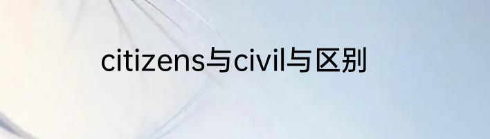 citizens与civil与区别
