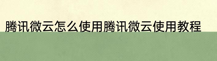 腾讯微云怎么使用腾讯微云使用教程