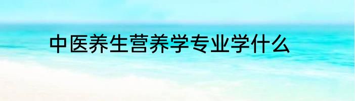 中医养生营养学专业学什么