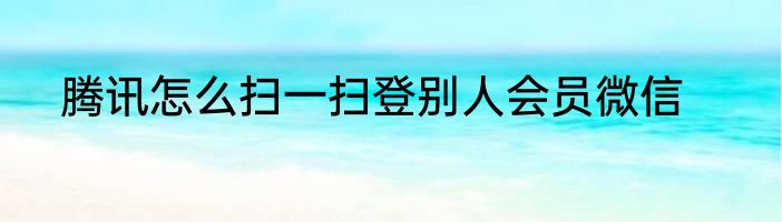 腾讯怎么扫一扫登别人会员微信