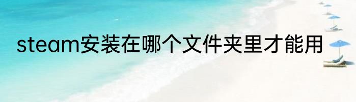 steam安装在哪个文件夹里才能用