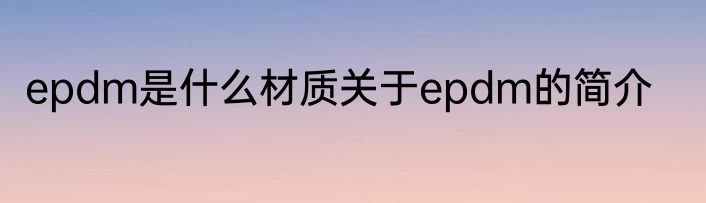 epdm是什么材质关于epdm的简介