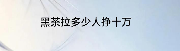 黑茶拉多少人挣十万