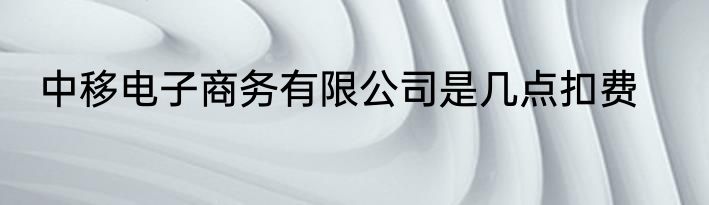 中移电子商务有限公司是几点扣费