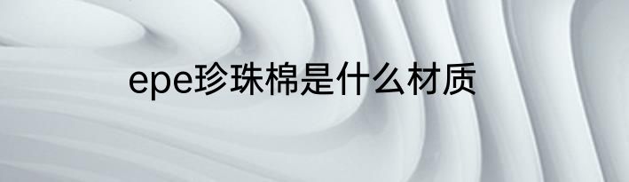 epe珍珠棉是什么材质