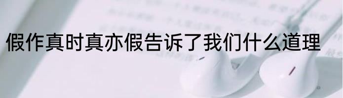 假作真时真亦假告诉了我们什么道理