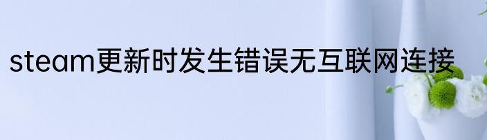 steam更新时发生错误无互联网连接