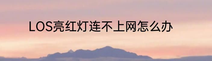 LOS亮红灯连不上网怎么办