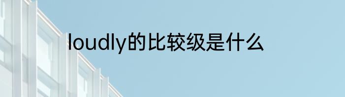loudly的比较级是什么