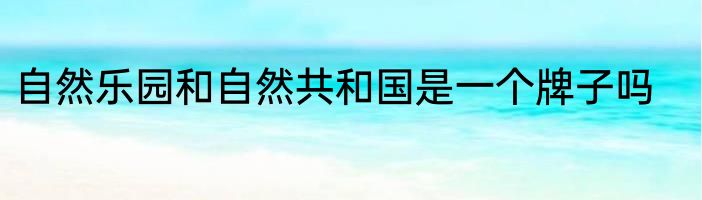 自然乐园和自然共和国是一个牌子吗