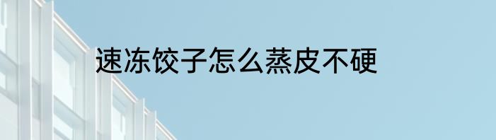 速冻饺子怎么蒸皮不硬