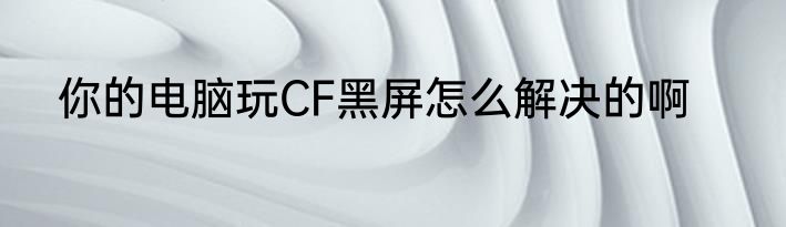 你的电脑玩CF黑屏怎么解决的啊