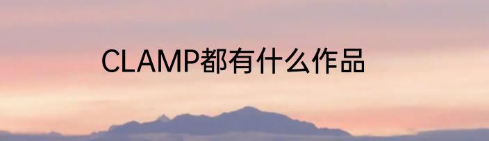 CLAMP都有什么作品