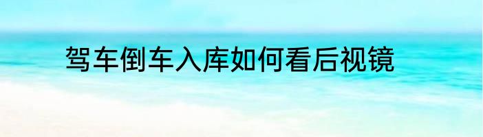 驾车倒车入库如何看后视镜