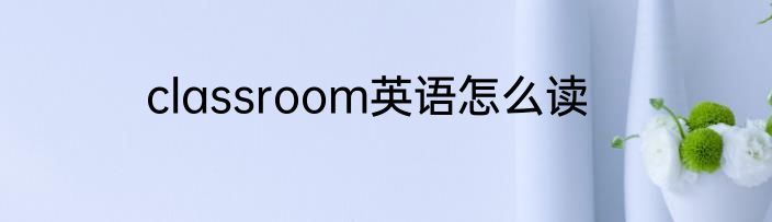 classroom英语怎么读