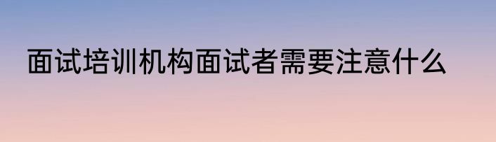 面试培训机构面试者需要注意什么