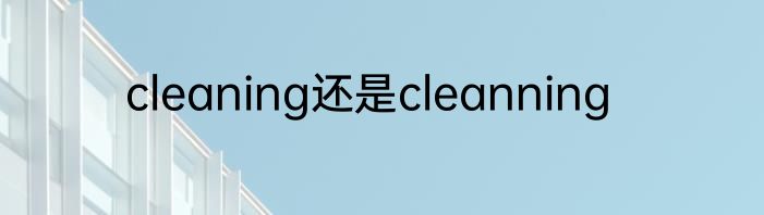 cleaning还是cleanning