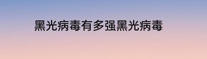 黑光病毒有多强黑光病毒