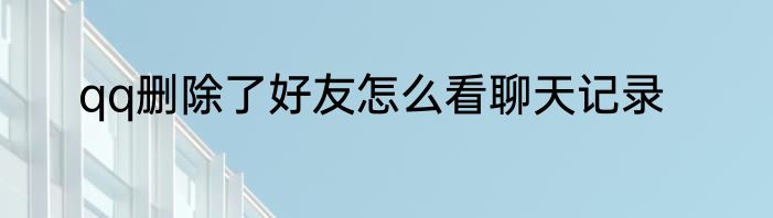 qq删除了好友怎么看聊天记录