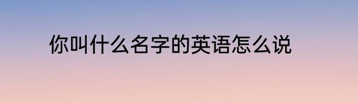你叫什么名字的英语怎么说