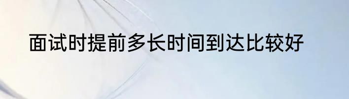 面试时提前多长时间到达比较好