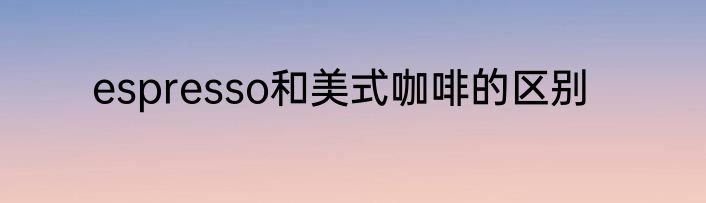espresso和美式咖啡的区别