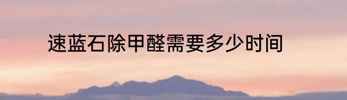 速蓝石除甲醛需要多少时间