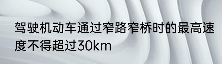 驾驶机动车通过窄路窄桥时的最高速度不得超过30km