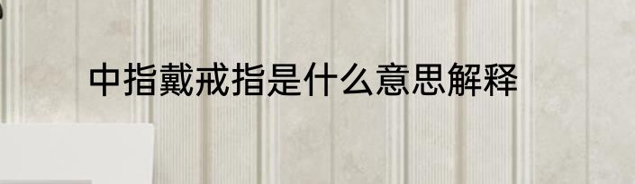 中指戴戒指是什么意思解释