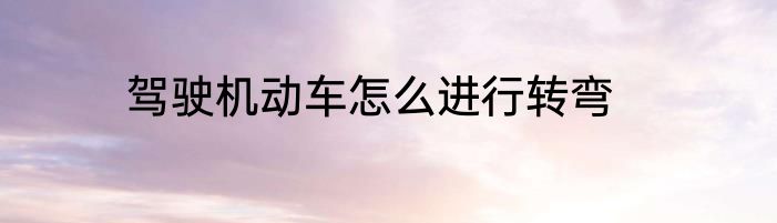 驾驶机动车怎么进行转弯