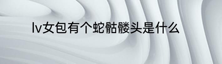lv女包有个蛇骷髅头是什么