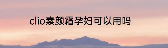 clio素颜霜孕妇可以用吗