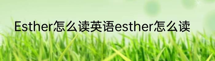 Esther怎么读英语esther怎么读