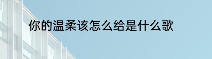 你的温柔该怎么给是什么歌