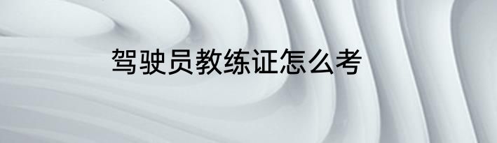 驾驶员教练证怎么考