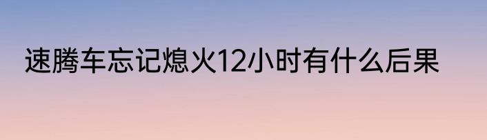 速腾车忘记熄火12小时有什么后果