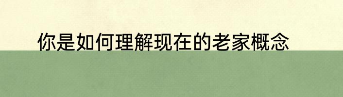 你是如何理解现在的老家概念