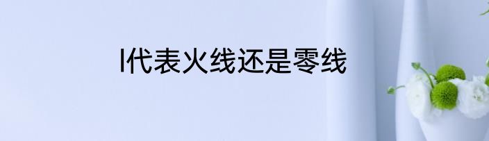 l代表火线还是零线