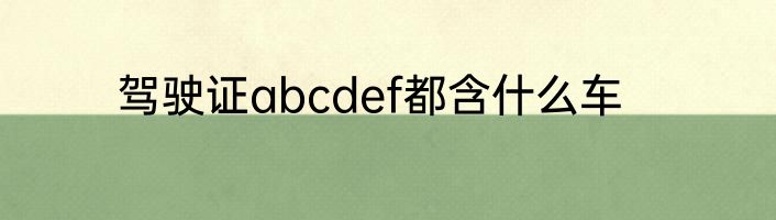 驾驶证abcdef都含什么车