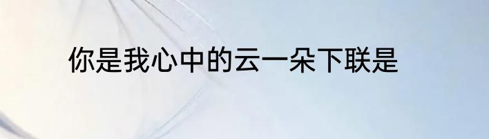 你是我心中的云一朵下联是